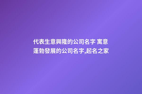 代表生意興隆的公司名字 寓意蓬勃發展的公司名字,起名之家-第1張-公司起名-玄機派